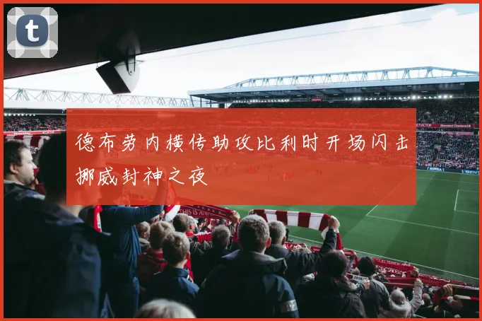 德布劳内横传助攻比利时开场闪击挪威封神之夜