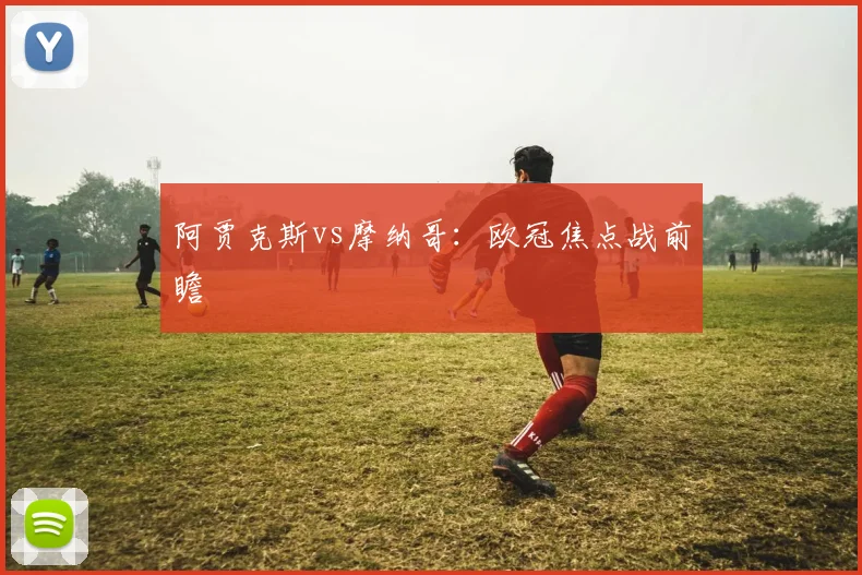 阿贾克斯vs摩纳哥:欧冠焦点战前瞻