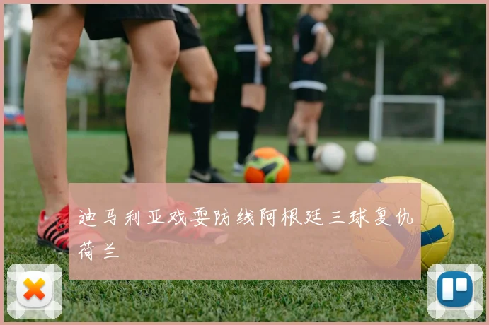 迪马利亚戏耍防线阿根廷三球复仇荷兰