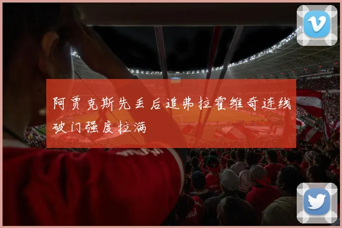 阿贾克斯先丢后追弗拉霍维奇连线破门强度拉满