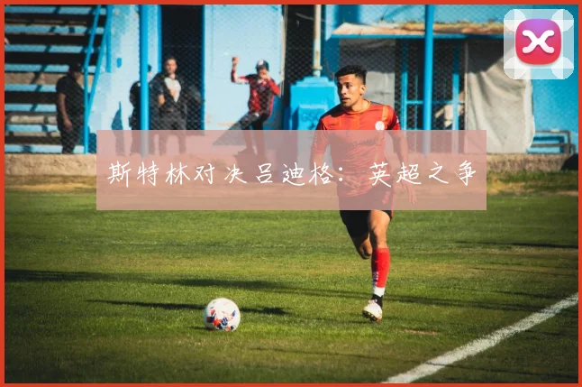 斯特林对决吕迪格:英超之争