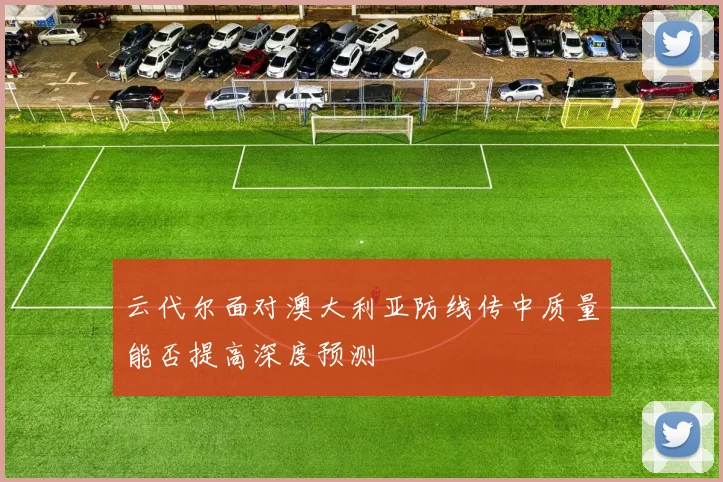 云代尔面对澳大利亚防线传中质量能否提高深度预测