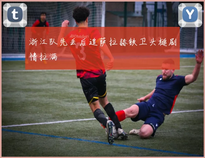 浙江队先丢后追萨拉赫铁卫头槌剧情拉满