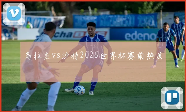 乌拉圭vs沙特2026世界杯赛前热度
