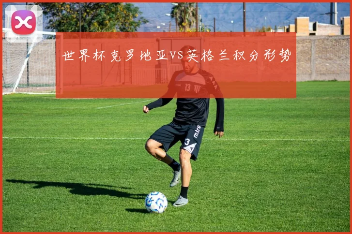 世界杯克罗地亚vs英格兰积分形势