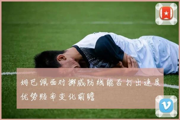姆巴佩面对挪威防线能否打出速度优势赔率变化前瞻