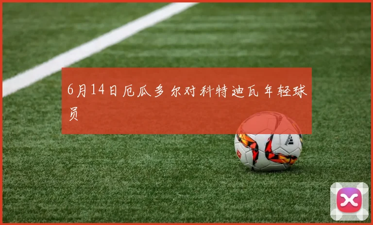 6月14日厄瓜多尔对科特迪瓦年轻球员