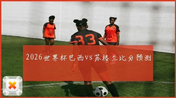 2026世界杯巴西vs苏格兰比分预测