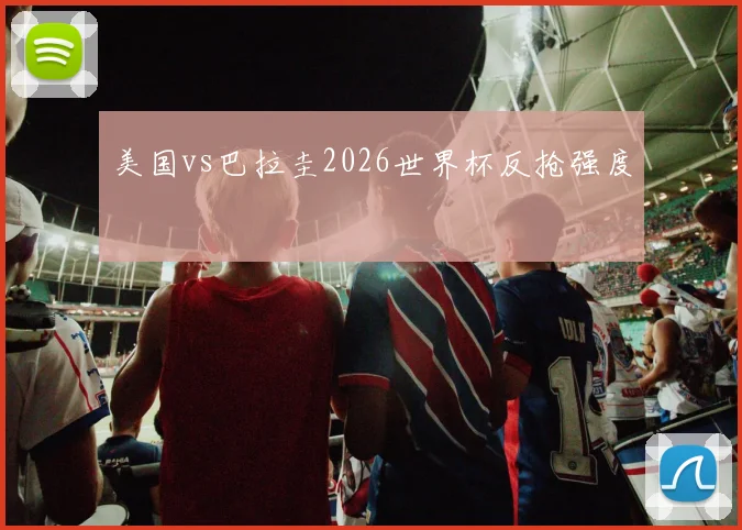 美国vs巴拉圭2026世界杯反抢强度