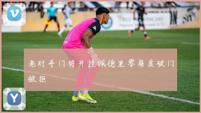 老对手门将开挂佩德里零角度破门被拒