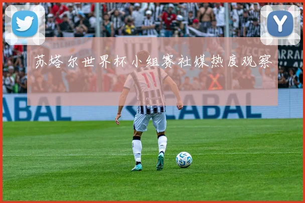 苏塔尔世界杯小组赛社媒热度观察