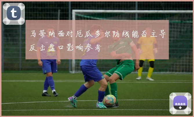 马蒂纳面对厄瓜多尔防线能否主导反击盘口影响参考