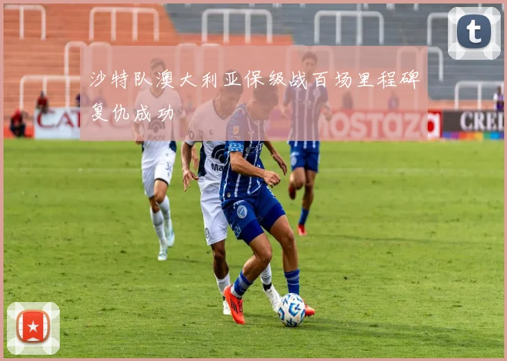 沙特队澳大利亚保级战百场里程碑复仇成功