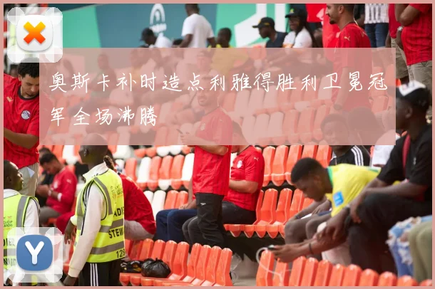 奥斯卡补时造点利雅得胜利卫冕冠军全场沸腾