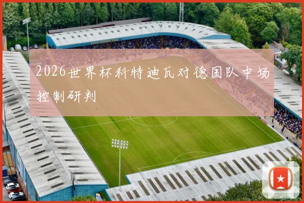 2026世界杯科特迪瓦对德国队中场控制研判