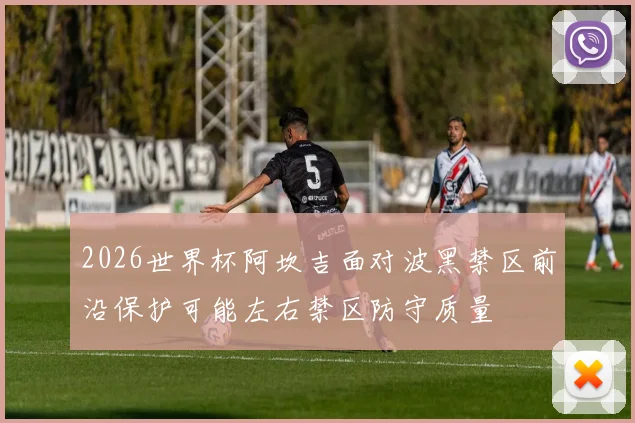 2026世界杯阿坎吉面对波黑禁区前沿保护可能左右禁区防守质量