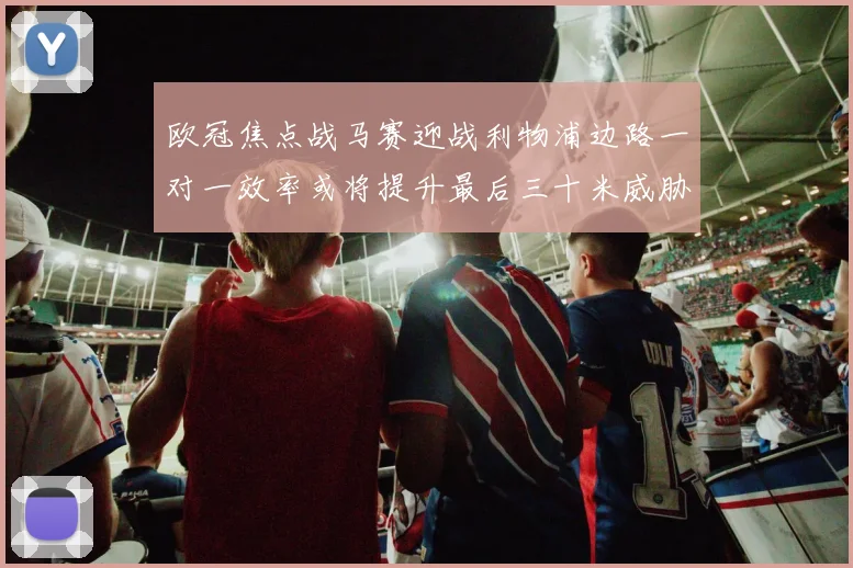 欧冠焦点战马赛迎战利物浦边路一对一效率或将提升最后三十米威胁