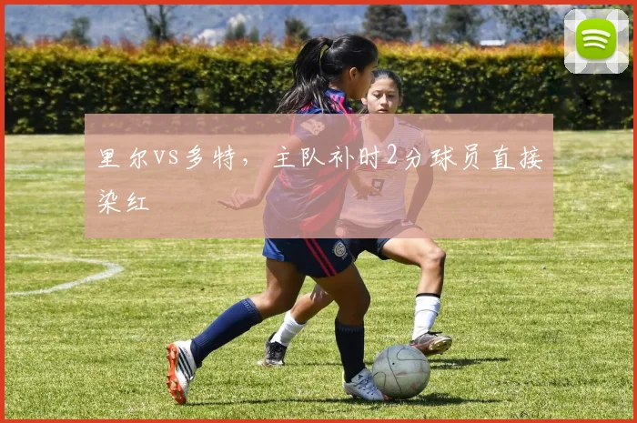 里尔vs多特,主队补时2分球员直接染红