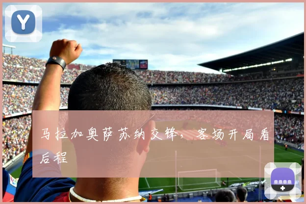 马拉加奥萨苏纳交锋,客场开局看后程