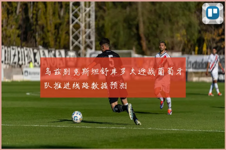 乌兹别克斯坦舒库罗夫迎战葡萄牙队推进线路数据预测