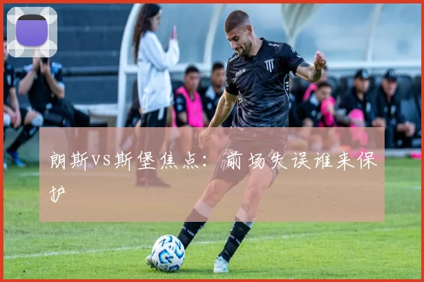 朗斯vs斯堡焦点：前场失误谁来保护