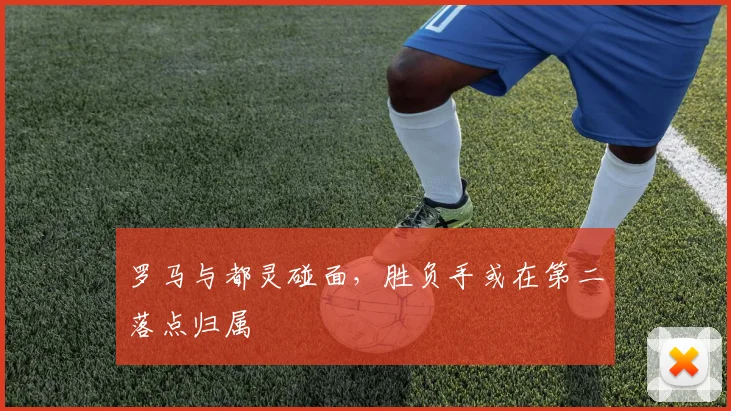 罗马与都灵碰面,胜负手或在第二落点归属