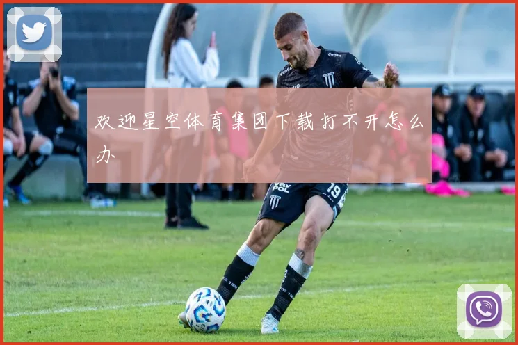 欢迎星空体育集团下载打不开怎么办
