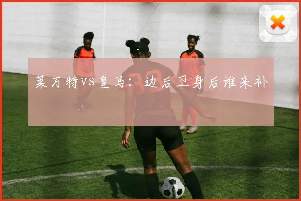 莱万特vs皇马:边后卫身后谁来补