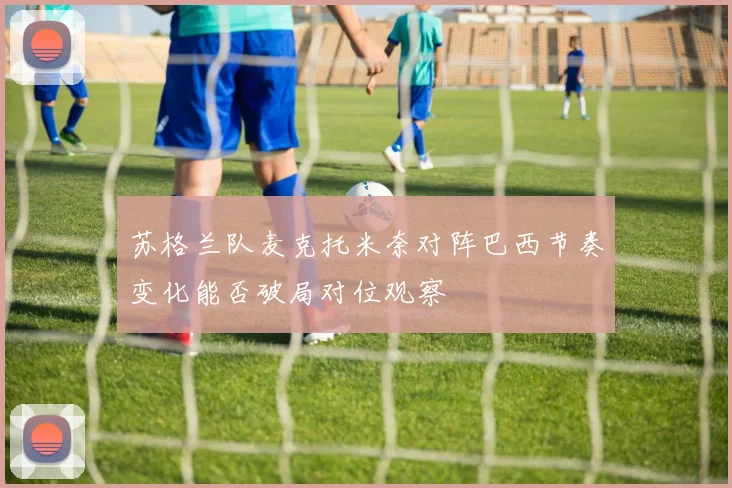 苏格兰队麦克托米奈对阵巴西节奏变化能否破局对位观察