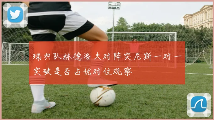 瑞典队林德洛夫对阵突尼斯一对一突破是否占优对位观察