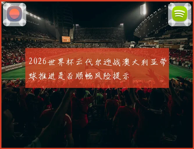 2026世界杯云代尔迎战澳大利亚带球推进是否顺畅风险提示