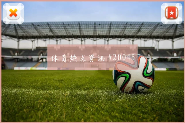 欧冠贝林厄姆与吉拉西核心对话关键区域处理有望左右禁区抢点优势