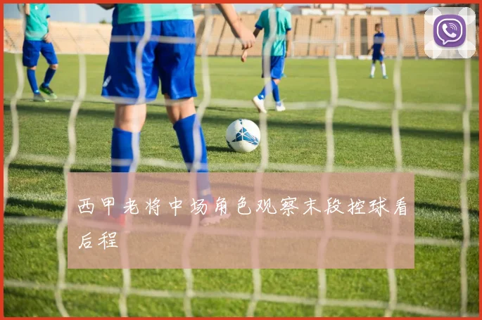西甲老将中场角色观察末段控球看后程
