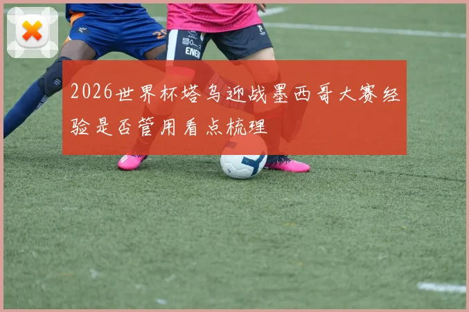 2026世界杯塔乌迎战墨西哥大赛经验是否管用看点梳理