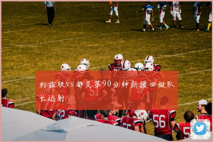 利兹联vs都灵第90分钟新援回做队长远射