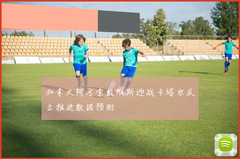 加拿大阿方索戴维斯迎战卡塔尔反击推进数据预测